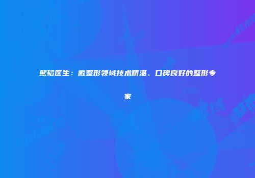 熊韬医生：微整形领域技术精湛、口碑良好的整形专家
