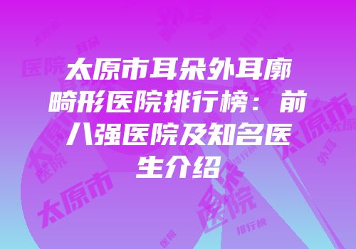 太原市耳朵外耳廓畸形医院排行榜：前八强医院及知名医生介绍