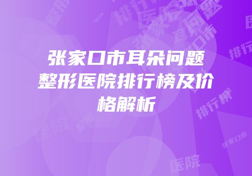 张家口市耳朵问题整形医院排行榜及价格解析