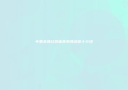 中国去鲜红斑痣医院排名前十介绍