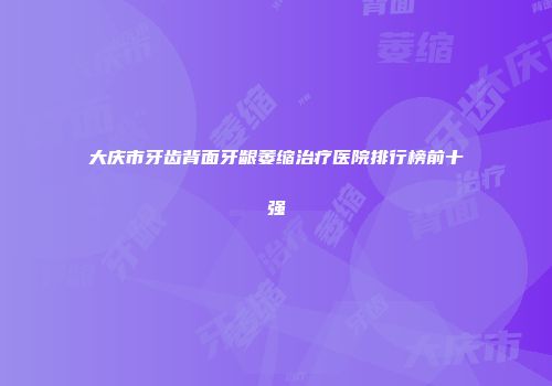 大庆市牙齿背面牙龈萎缩治疗医院排行榜前十强