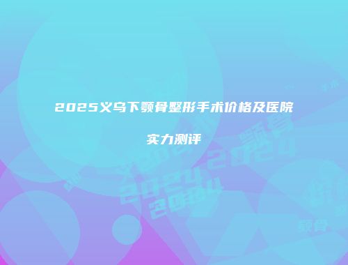 2025义乌下颚骨整形手术价格及医院实力测评