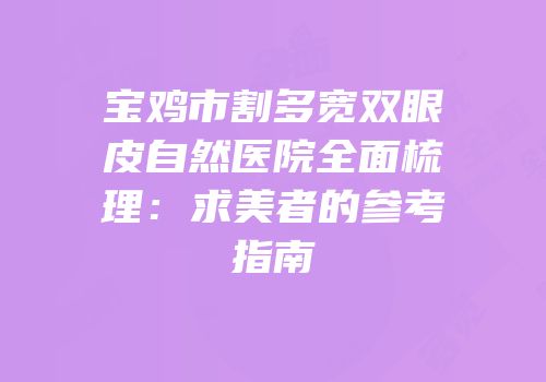 宝鸡市割多宽双眼皮自然医院全面梳理：求美者的参考指南