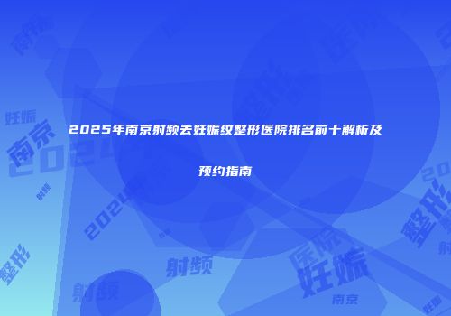 2025年南京射频去妊娠纹整形医院排名前十解析及预约指南