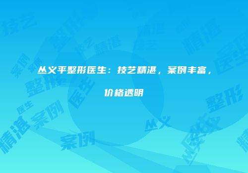 丛义平整形医生：技艺精湛，案例丰富，价格透明