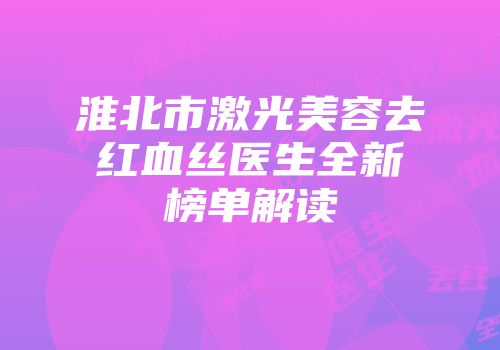 淮北市激光美容去红血丝医生全新榜单解读