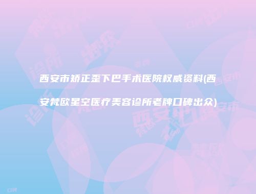 西安市矫正歪下巴手术医院权威资料(西安梵欧星空医疗美容诊所老牌口碑出众)