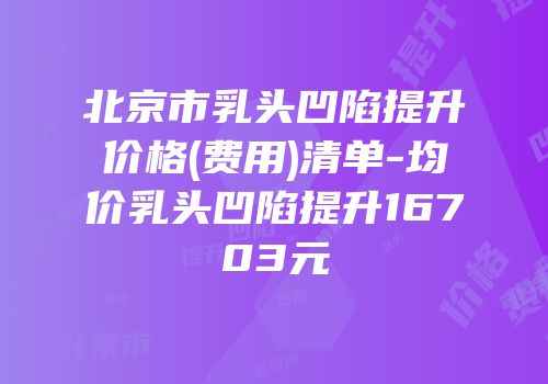 北京市乳头凹陷提升价格(费用)清单-均价乳头凹陷提升16703元