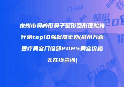 泉州市鼻畸形鼻子整形整形医院排行榜top10强权威更新(泉州万喜医疗美容门诊部2025美容价格表在线查询)