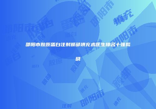邵阳市胶原蛋白注射额部填充术医生排名十强揭晓
