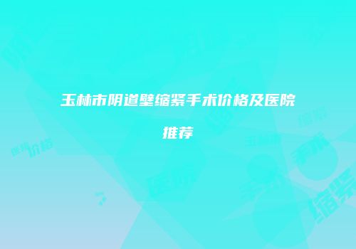 玉林市阴道壁缩紧手术价格及医院推荐