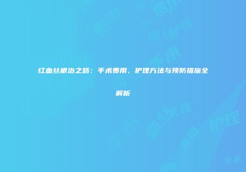 红血丝根治之路：手术费用、护理方法与预防措施全解析