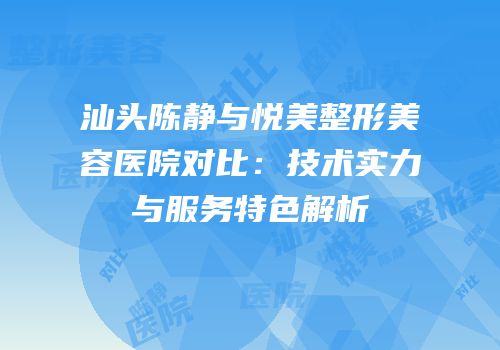 汕头陈静与悦美整形美容医院对比：技术实力与服务特色解析