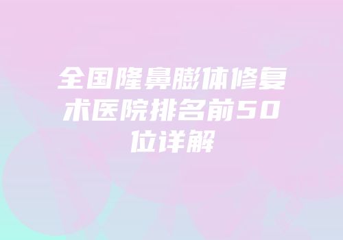 全国隆鼻膨体修复术医院排名前50位详解