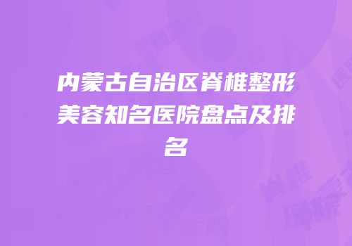 内蒙古自治区脊椎整形美容知名医院盘点及排名