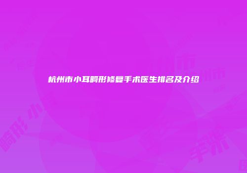 杭州市小耳畸形修复手术医生排名及介绍
