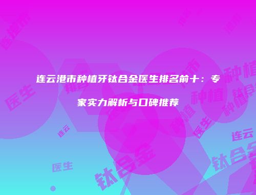 连云港市种植牙钛合金医生排名前十：专家实力解析与口碑推荐