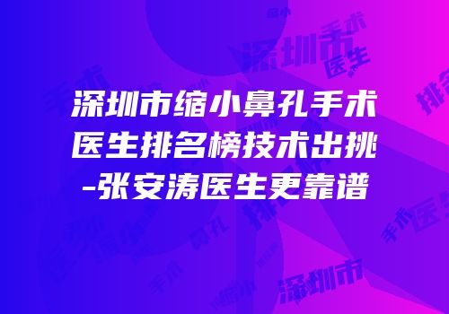 深圳市缩小鼻孔手术医生排名榜技术出挑-张安涛医生更靠谱