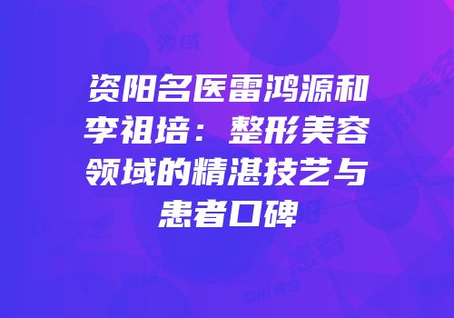 资阳名医雷鸿源和李祖培：整形美容领域的精湛技艺与患者口碑