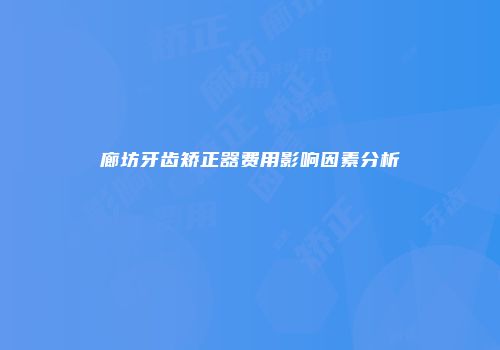 廊坊牙齿矫正器费用影响因素分析