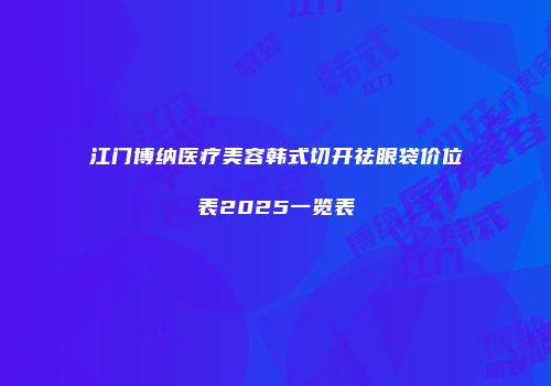 江门博纳医疗美容韩式切开祛眼袋价位表2025一览表