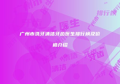 广州市洗牙清洁牙齿医生排行榜及价格介绍