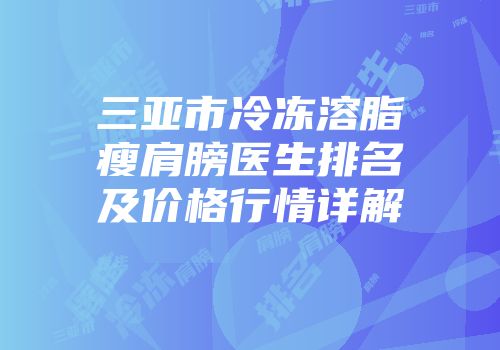 三亚市冷冻溶脂瘦肩膀医生排名及价格行情详解