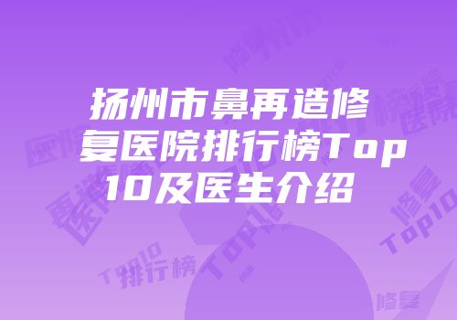 扬州市鼻再造修复医院排行榜Top10及医生介绍