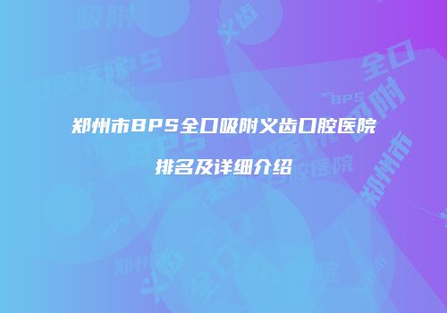 郑州市BPS全口吸附义齿口腔医院排名及详细介绍