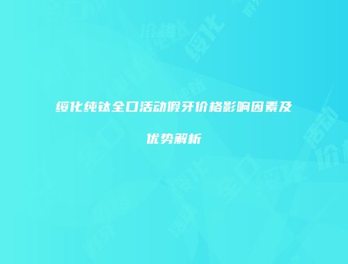 绥化纯钛全口活动假牙价格影响因素及优势解析