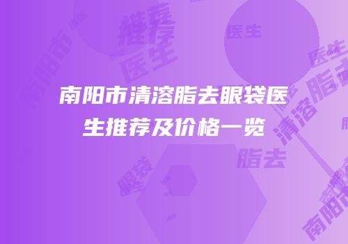 南阳市清溶脂去眼袋医生推荐及价格一览