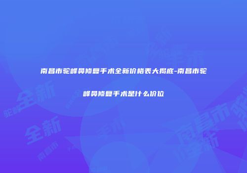 南昌市驼峰鼻修复手术全新价格表大揭底-南昌市驼峰鼻修复手术是什么价位