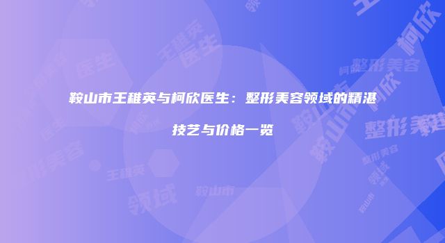 鞍山市王稚英与柯欣医生：整形美容领域的精湛技艺与价格一览
