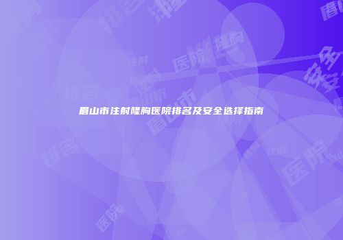 眉山市注射隆胸医院排名及安全选择指南