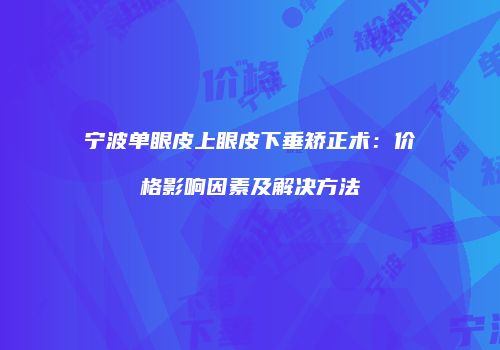 宁波单眼皮上眼皮下垂矫正术：价格影响因素及解决方法