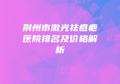荆州市激光祛痘疤医院排名及价格解析