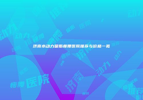 济南水动力吸脂瘦腰医院推荐与价格一览