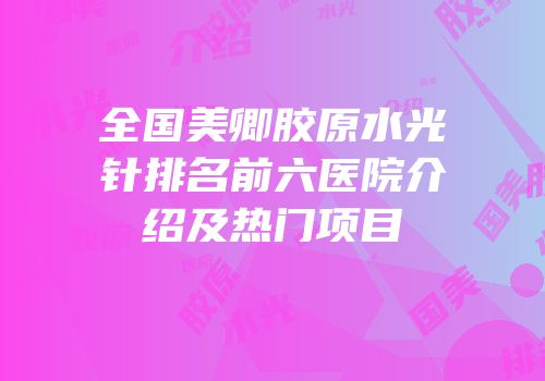 全国美卿胶原水光针排名前六医院介绍及热门项目