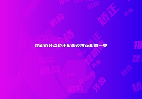 昆明市牙齿矫正价格及推荐机构一览