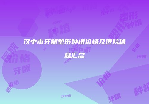 汉中市牙龈塑形种植价格及医院信息汇总