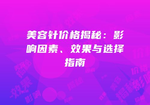 美容针价格揭秘：影响因素、效果与选择指南