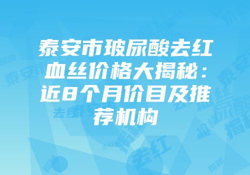 泰安市玻尿酸去红血丝价格大揭秘：近8个月价目及推荐机构