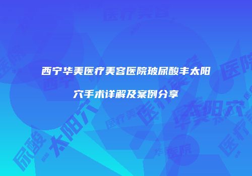 西宁华美医疗美容医院玻尿酸丰太阳穴手术详解及案例分享