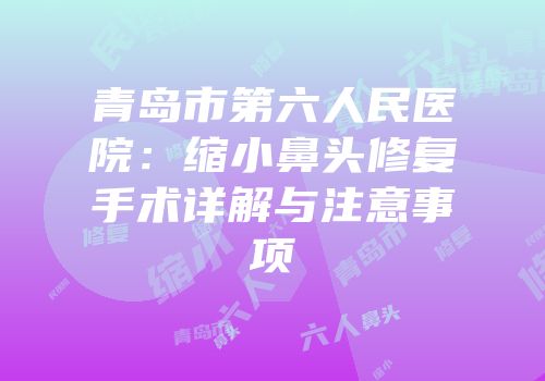 青岛市第六人民医院：缩小鼻头修复手术详解与注意事项
