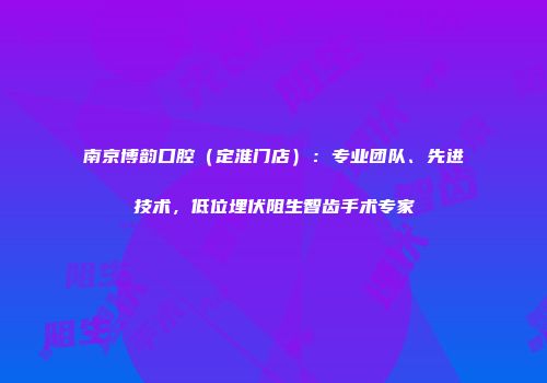 南京博韵口腔（定淮门店）：专业团队、先进技术，低位埋伏阻生智齿手术专家