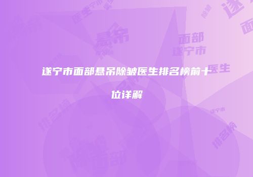 遂宁市面部悬吊除皱医生排名榜前十位详解