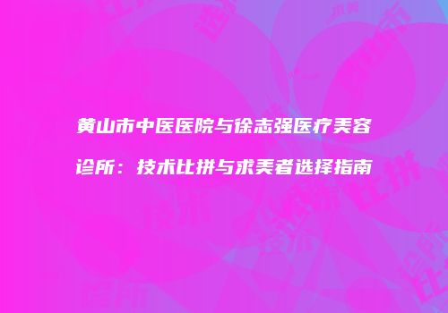黄山市中医医院与徐志强医疗美容诊所：技术比拼与求美者选择指南