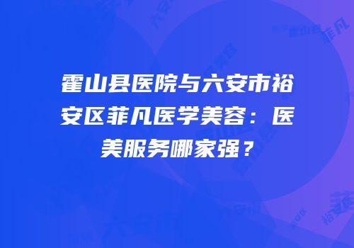 霍山县医院与六安市裕安区菲凡医学美容：医美服务哪家强？