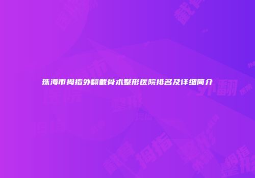 珠海市拇指外翻截骨术整形医院排名及详细简介