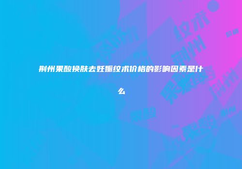 荆州果酸换肤去妊娠纹术价格的影响因素是什么